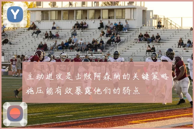 主动进攻是击败阿森纳的关键策略施压能有效暴露他们的弱点