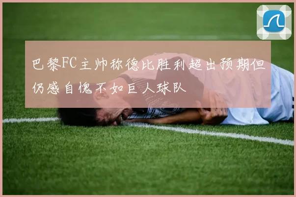 巴黎FC主帅称德比胜利超出预期但仍感自愧不如巨人球队