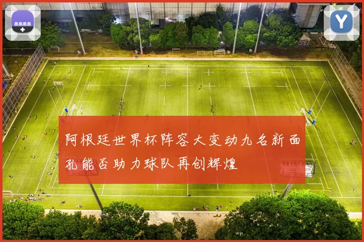 阿根廷世界杯阵容大变动九名新面孔能否助力球队再创辉煌