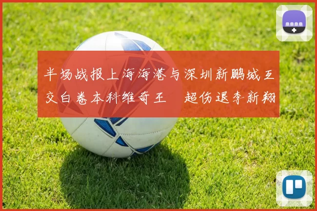 半场战报上海海港与深圳新鹏城互交白卷本科维奇王燊超伤退李新翔错失良机