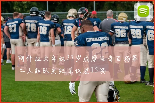 阿什拉夫年仅27岁成摩洛哥百场第二人距队史纪录仅差15场