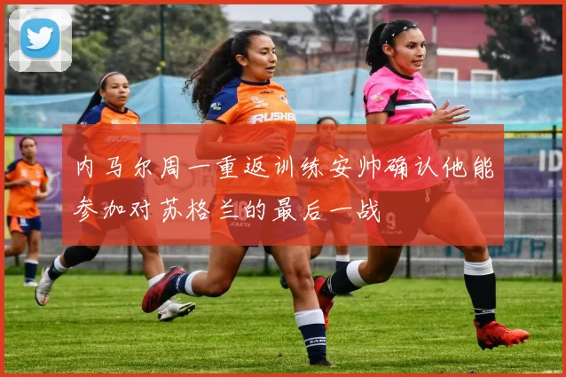 内马尔周一重返训练安帅确认他能参加对苏格兰的最后一战