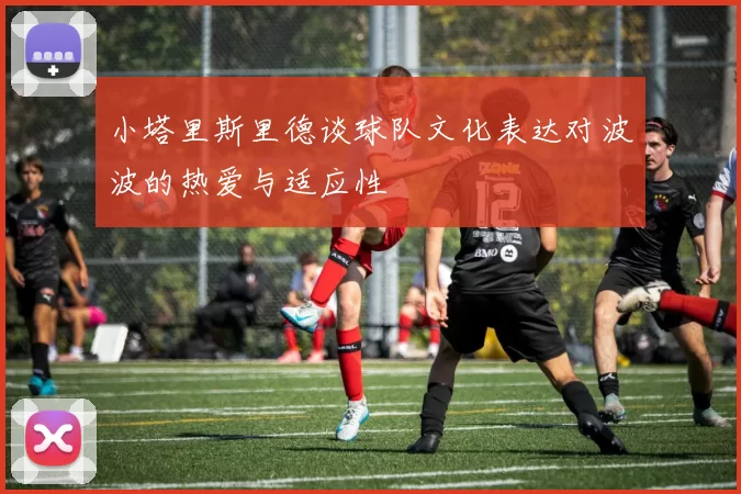 小塔里斯里德谈球队文化表达对波波的热爱与适应性