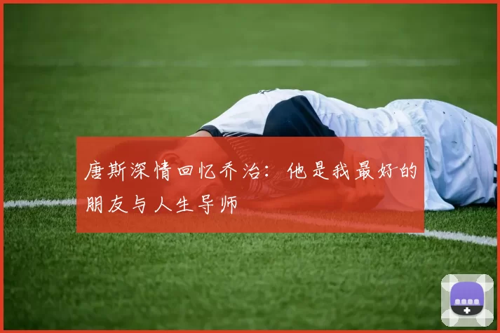 唐斯深情回忆乔治：他是我最好的朋友与人生导师