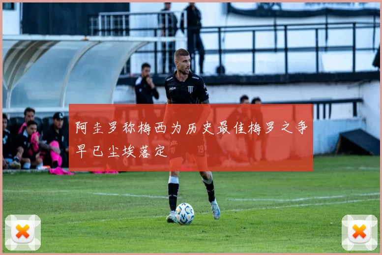 阿圭罗称梅西为历史最佳梅罗之争早已尘埃落定