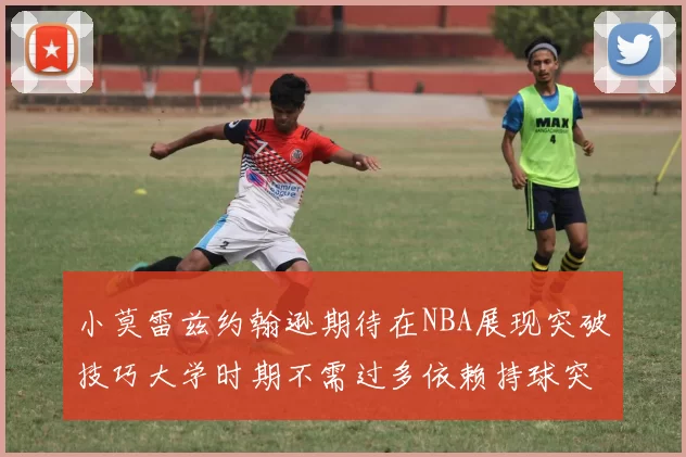 小莫雷兹约翰逊期待在NBA展现突破技巧大学时期不需过多依赖持球突破