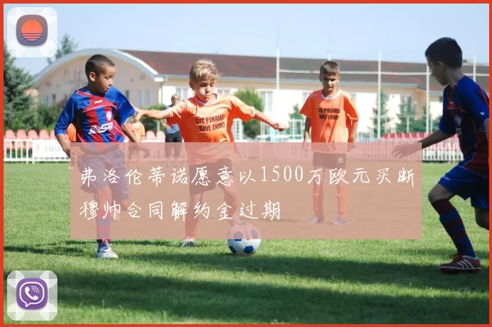 弗洛伦蒂诺愿意以1500万欧元买断穆帅合同解约金过期