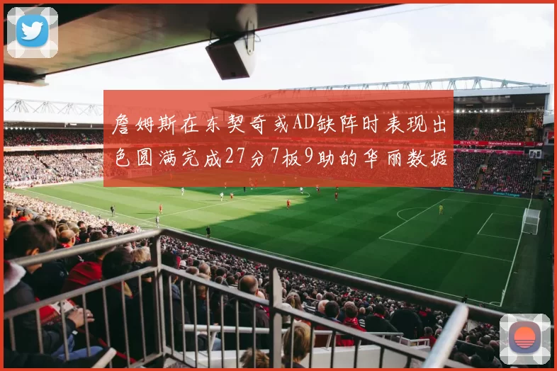 詹姆斯在东契奇或AD缺阵时表现出色圆满完成27分7板9助的华丽数据