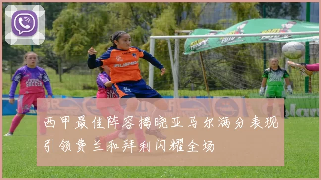 西甲最佳阵容揭晓亚马尔满分表现引领费兰和拜利闪耀全场