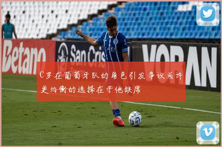 C罗在葡萄牙队的角色引发争议或许更均衡的选择在于他缺席