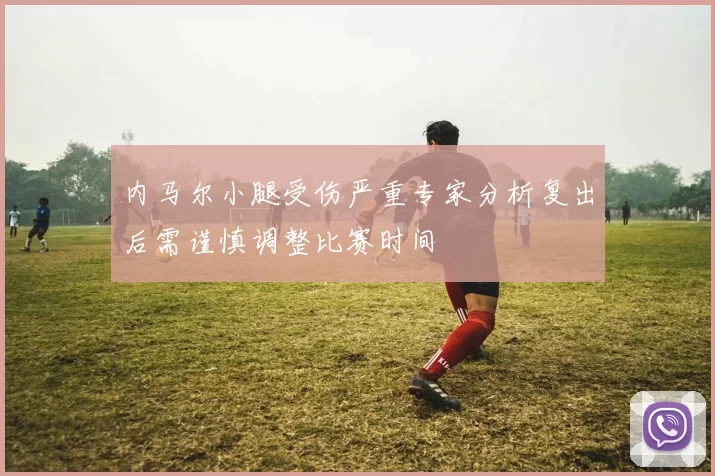 内马尔小腿受伤严重专家分析复出后需谨慎调整比赛时间