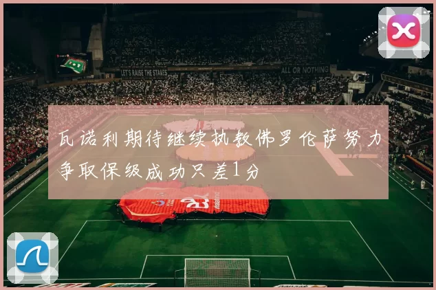 瓦诺利期待继续执教佛罗伦萨努力争取保级成功只差1分
