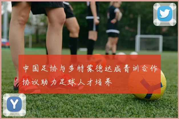中国足协与多特蒙德达成青训合作协议助力足球人才培养