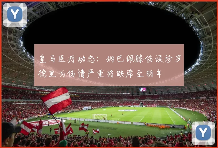 皇马医疗动态：姆巴佩膝伤误诊罗德里戈伤情严重将缺席至明年