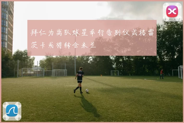 拜仁为离队球星举行告别仪式格雷茨卡或将转会米兰