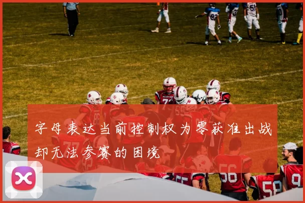 字母表达当前控制权为零获准出战却无法参赛的困境