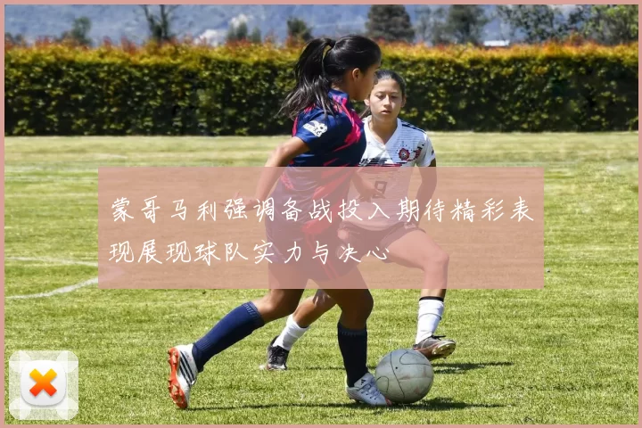 蒙哥马利强调备战投入期待精彩表现展现球队实力与决心