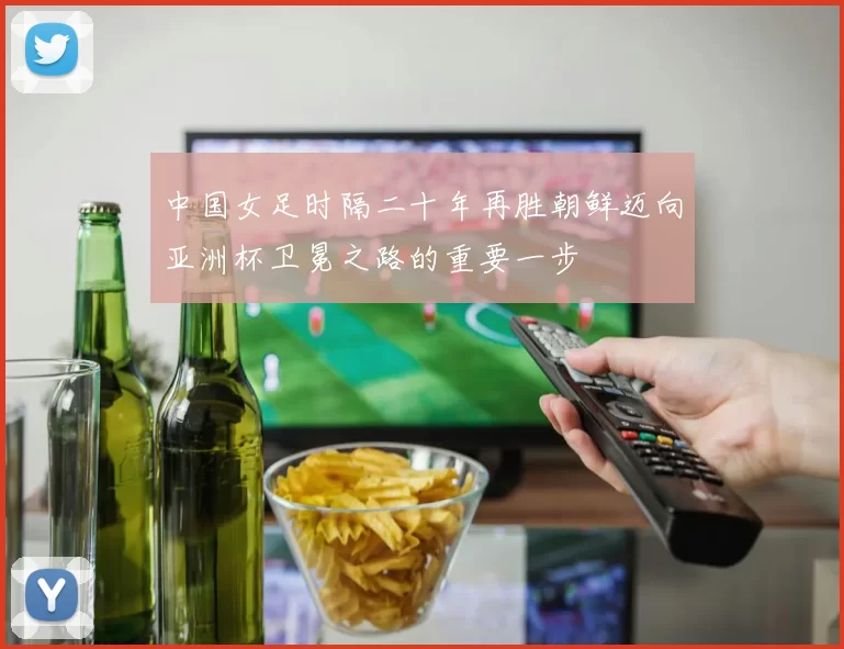中国女足时隔二十年再胜朝鲜迈向亚洲杯卫冕之路的重要一步