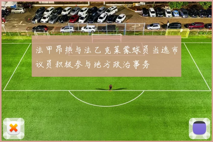 法甲昂热与法乙克莱蒙球员当选市议员积极参与地方政治事务