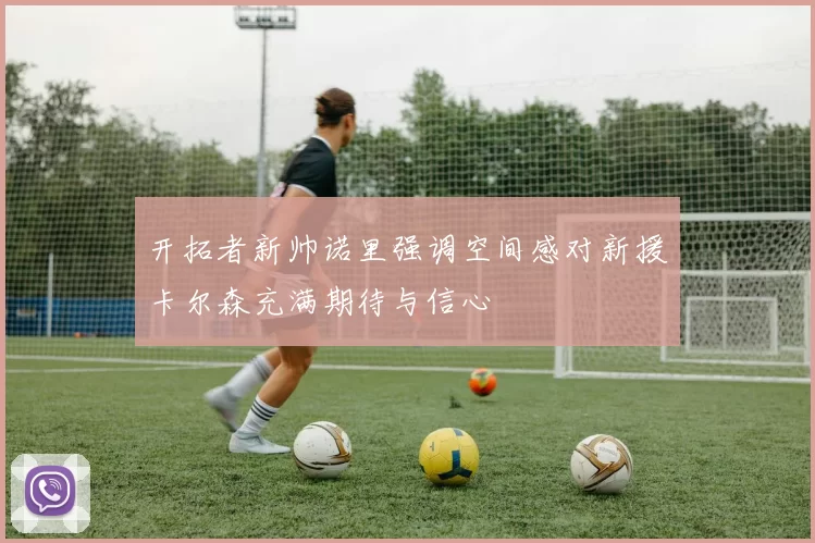 开拓者新帅诺里强调空间感对新援卡尔森充满期待与信心