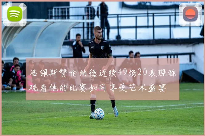洛佩斯赞伦纳德连续49场20表现称观看他的比赛如同享受艺术盛宴
