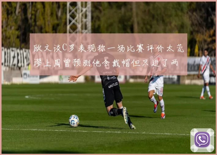 欧文谈C罗表现称一场比赛评价太荒谬上周曾预测他会戴帽但只进了两个球