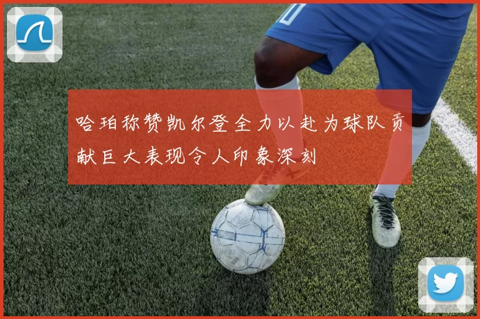 哈珀称赞凯尔登全力以赴为球队贡献巨大表现令人印象深刻