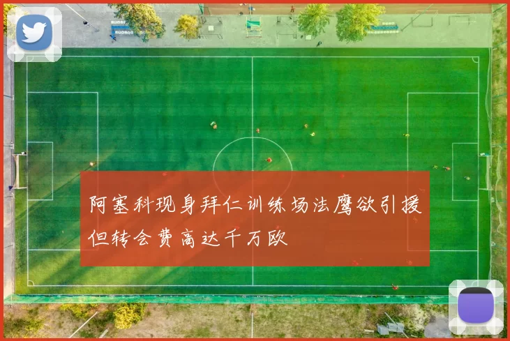 阿塞科现身拜仁训练场法鹰欲引援但转会费高达千万欧