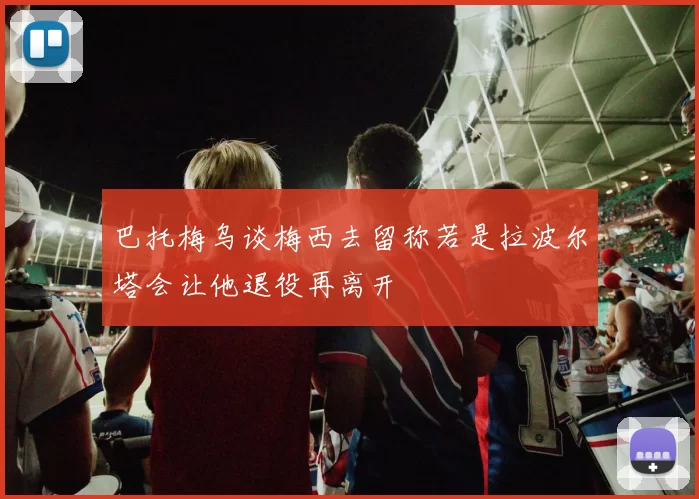 巴托梅乌谈梅西去留称若是拉波尔塔会让他退役再离开