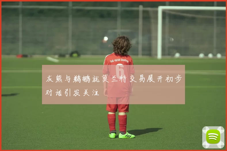 灰熊与鹈鹕就莫兰特交易展开初步对话引发关注
