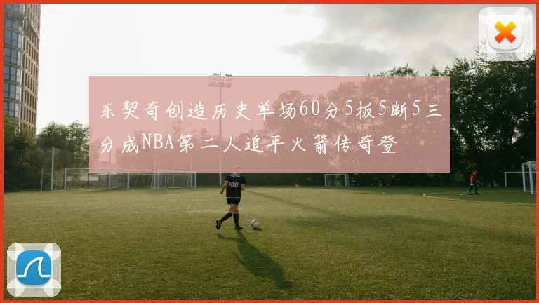 东契奇创造历史单场60分5板5断5三分成NBA第二人追平火箭传奇登