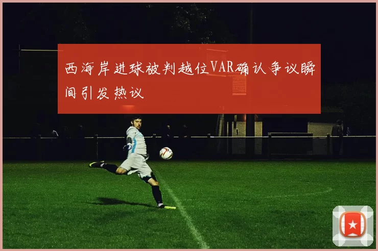 西海岸进球被判越位VAR确认争议瞬间引发热议