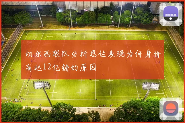 切尔西跟队分析恩佐表现为何身价高达12亿镑的原因