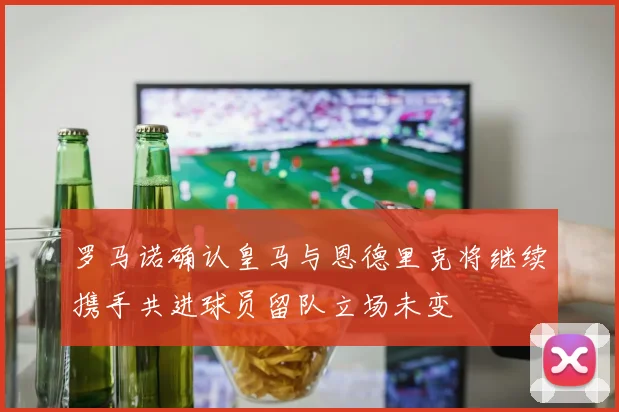 罗马诺确认皇马与恩德里克将继续携手共进球员留队立场未变