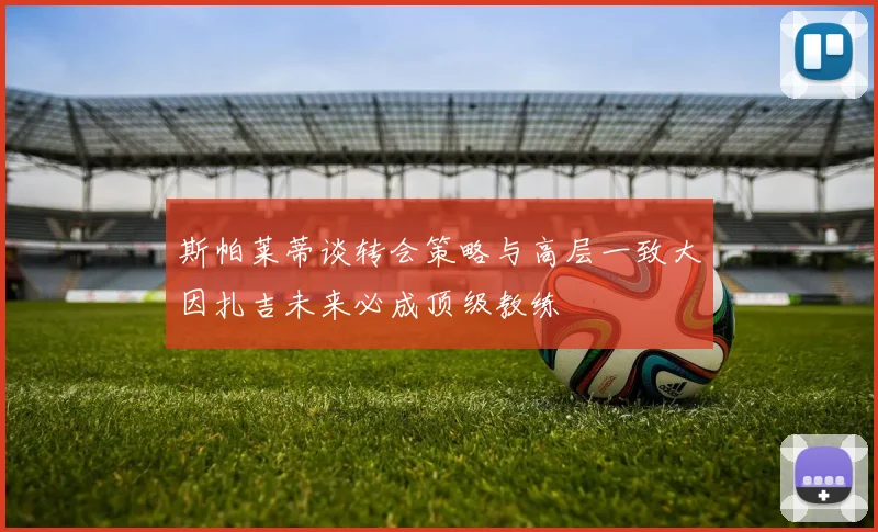 斯帕莱蒂谈转会策略与高层一致大因扎吉未来必成顶级教练